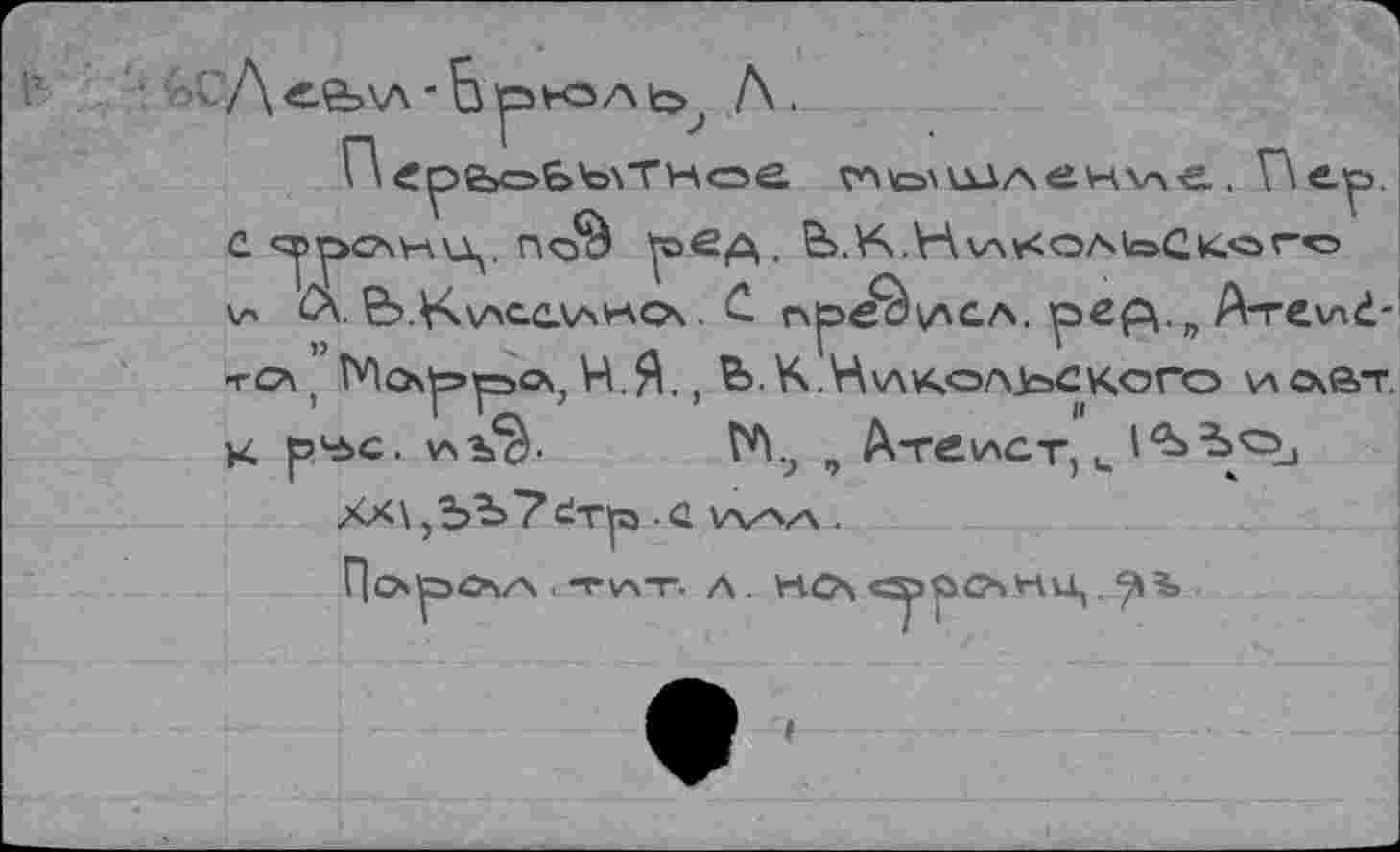 ﻿' -Лееэ\л-&рюАь> Л.
Пере>оЬЪ\Тнае г\ь\адлен\ле.
С сууХЛК'сЦ. n<oè ^ед , k.VvHv^OAkaCK.esr’O
va <Х Ç>.K\accaakca. С. пре^клсл, тред., A-rewd-тСЛ, ЬАО\р»рО\; Н.Я. , &■ KHvAV^OAJcsCKOrO WOv@>X >4 рчьс. >л*^.	, Атеист, u 'Ьо,
ХХ\,5Ь7с!тр -Ö \AZ\z\ .
Пор» OvA TVA-Г. А. Н.С\ <^>рСАНЦ.
«